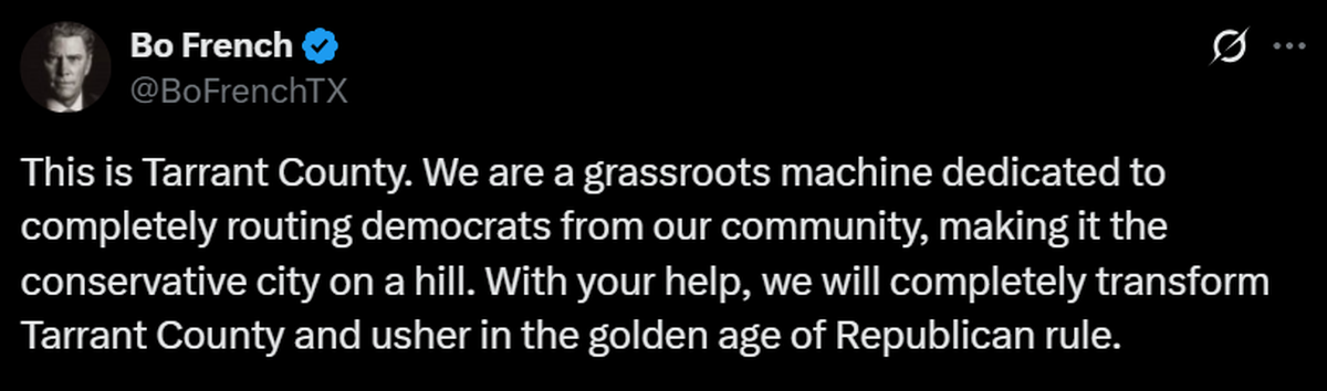Bo French, chairman of the institutional Tarrant County Republican Party, wrote on X.com March 1, 2025, that the party’s goal is “completely routing democrats from our community,” The post had 1,700 “likes” by in mid-June.