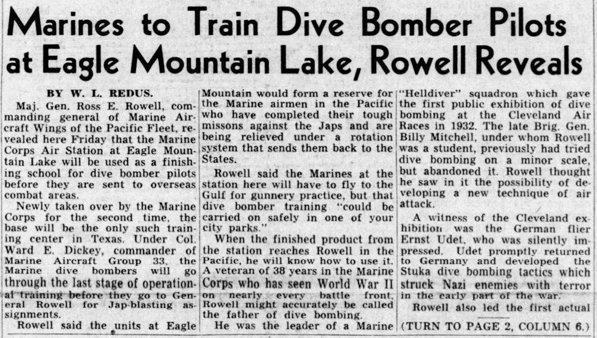 A front page story in the Fort Worth Star-Telegram on April 15, 1944, reported that the Marines would use the air station at Eagle Mountain Lake as a finishing school for dive bomber pilots before they were sent to combat overseas.