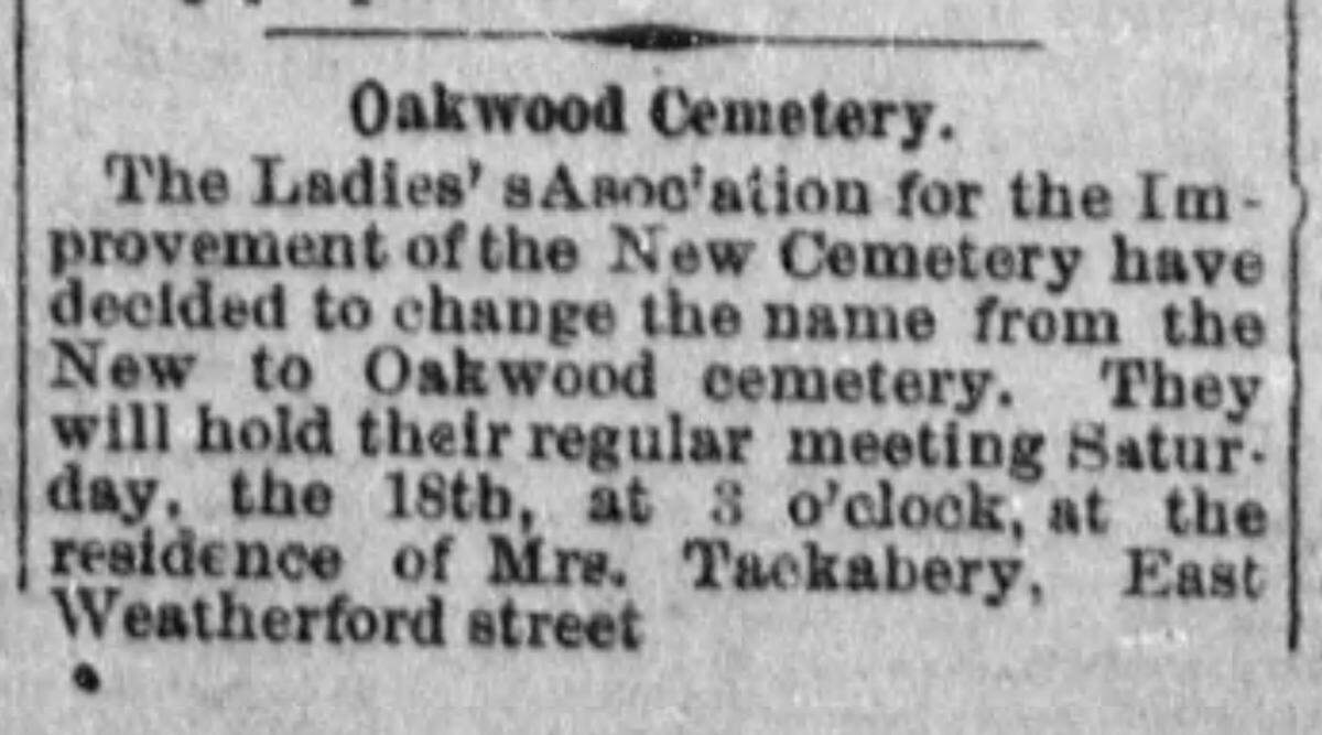 Fort Worth’s “New Cemetery” was renamed Oakwood in 1885, as reported in this item in the Fort Worth Daily Gazette on April 17, 1885. The first grave at Oakwood was in 1879.