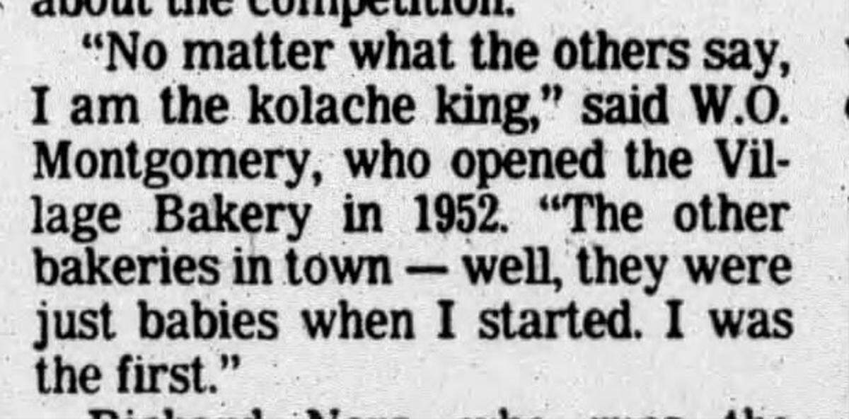 The Village Bakery founder W.O. Montgomery told the Waco Tribune in 1986 that his bakery was the first to make kolaches in West, the Czech Heritage Capital of Texas.